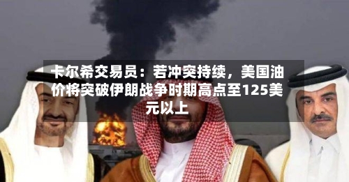 卡尔希交易员：若冲突持续	，美国油价将突破伊朗战争时期高点至125美元以上-第3张图片