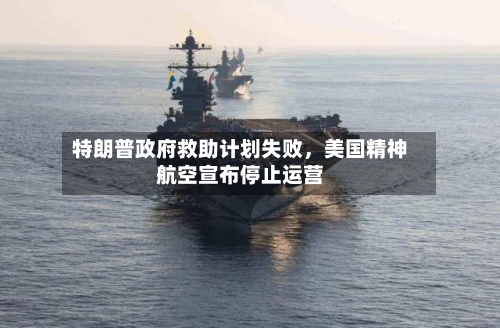 特朗普政府救助计划失败，美国精神航空宣布停止运营