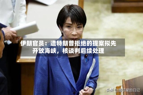 伊朗官员：遭特朗普拒绝的提案拟先开放海峡，核谈判后续处理