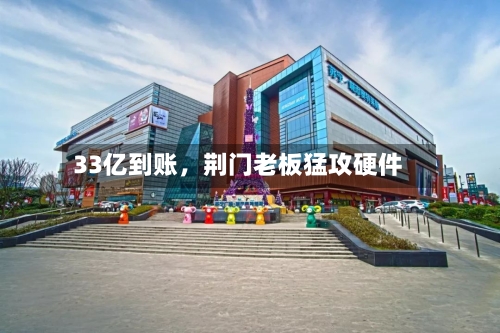 33亿到账	，荆门老板猛攻硬件-第3张图片