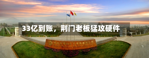33亿到账，荆门老板猛攻硬件-第2张图片