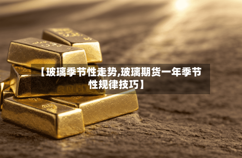 【玻璃季节性走势,玻璃期货一年季节性规律技巧】