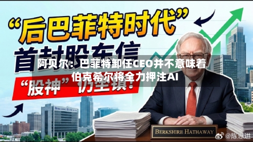 阿贝尔：巴菲特卸任CEO并不意味着伯克希尔将全力押注AI-第2张图片