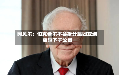 阿贝尔：伯克希尔不会拆分集团或剥离旗下子公司-第2张图片