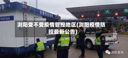 浏阳受不受疫情管控地区(浏阳疫情防控最新公告)