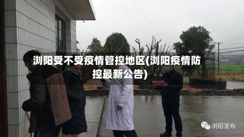 浏阳受不受疫情管控地区(浏阳疫情防控最新公告)-第2张图片
