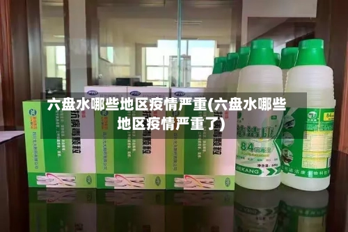 六盘水哪些地区疫情严重(六盘水哪些地区疫情严重了)
