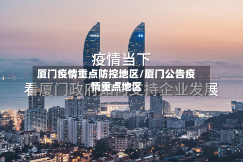 厦门疫情重点防控地区/厦门公告疫情重点地区