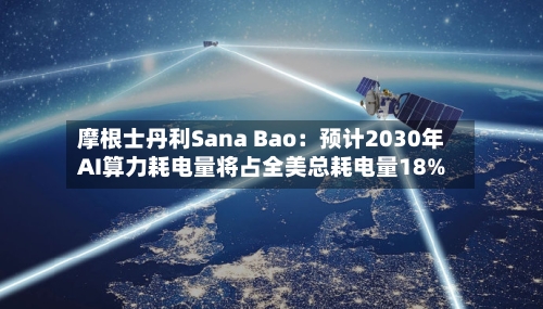 摩根士丹利Sana Bao：预计2030年AI算力耗电量将占全美总耗电量18%