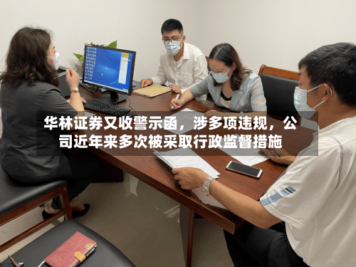 华林证券又收警示函	，涉多项违规，公司近年来多次被采取行政监督措施-第2张图片