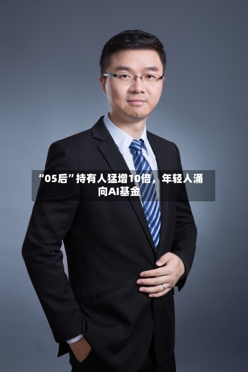 “05后	”持有人猛增10倍	，年轻人涌向AI基金-第3张图片