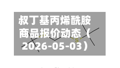 叔丁基丙烯酰胺商品报价动态（2026-05-03）-第2张图片