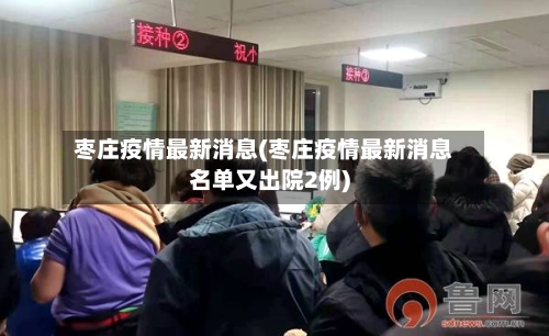 枣庄疫情最新消息(枣庄疫情最新消息名单又出院2例)-第3张图片