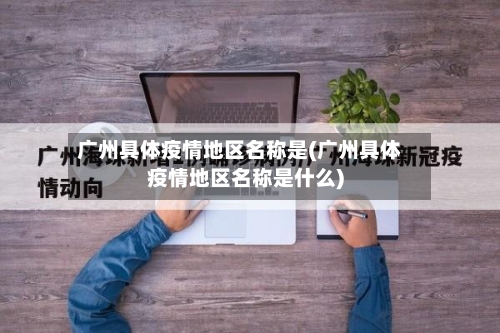 广州具体疫情地区名称是(广州具体疫情地区名称是什么)