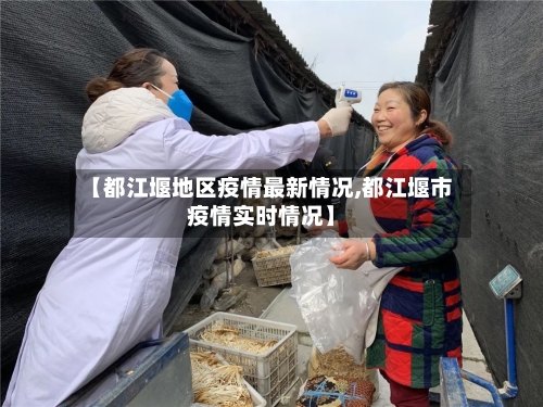 【都江堰地区疫情最新情况,都江堰市疫情实时情况】