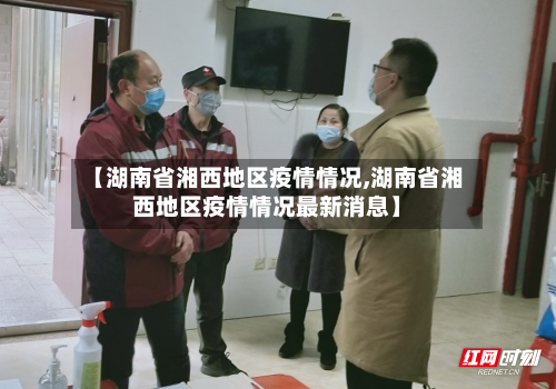 【湖南省湘西地区疫情情况,湖南省湘西地区疫情情况最新消息】