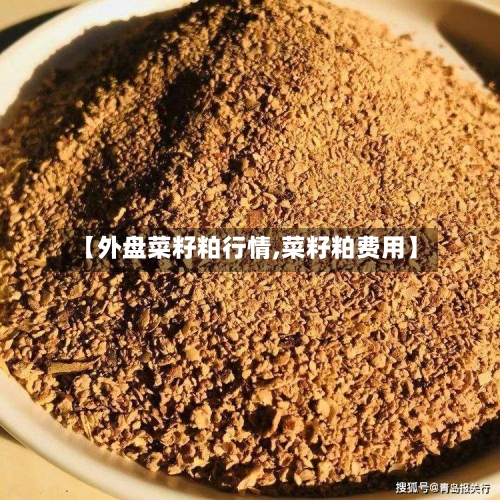 【外盘菜籽粕行情,菜籽粕费用】