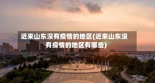 近来山东没有疫情的地区(近来山东没有疫情的地区有哪些)-第3张图片