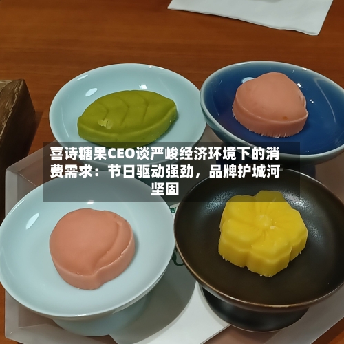 喜诗糖果CEO谈严峻经济环境下的消费需求：节日驱动强劲，品牌护城河坚固-第2张图片