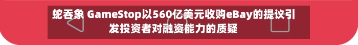 蛇吞象 GameStop以560亿美元收购eBay的提议引发投资者对融资能力的质疑-第2张图片