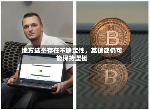 地方选举存在不确定性	，英镑或仍可能保持坚挺-第2张图片