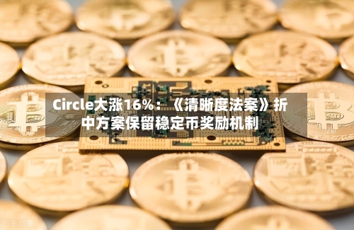 Circle大涨16%：《清晰度法案》折中方案保留稳定币奖励机制-第3张图片