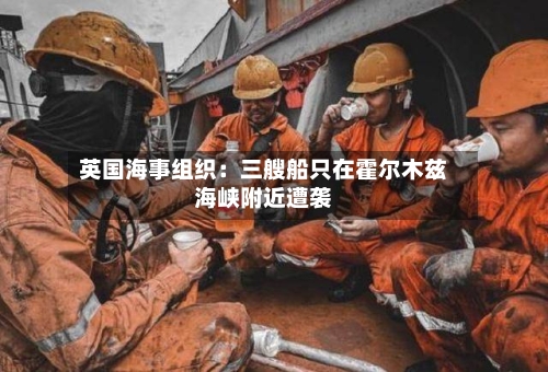 英国海事组织：三艘船只在霍尔木兹海峡附近遭袭-第2张图片