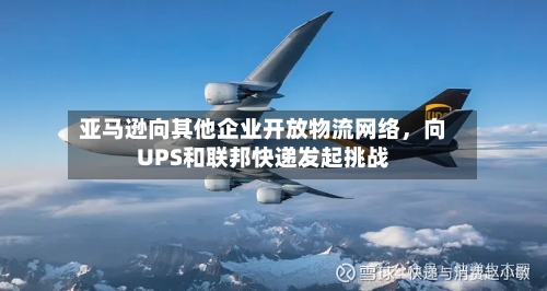 亚马逊向其他企业开放物流网络，向UPS和联邦快递发起挑战-第2张图片