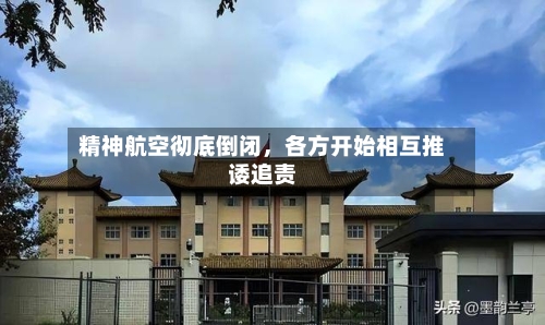 精神航空彻底倒闭	，各方开始相互推诿追责-第3张图片
