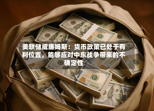 美联储威廉姆斯：货币政策已处于有利位置，能够应对中东战争带来的不确定性