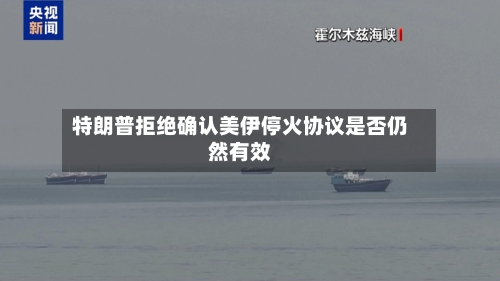 特朗普拒绝确认美伊停火协议是否仍然有效