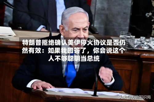 特朗普拒绝确认美伊停火协议是否仍然有效：如果我回答了，你会说这个人不够聪明当总统-第3张图片