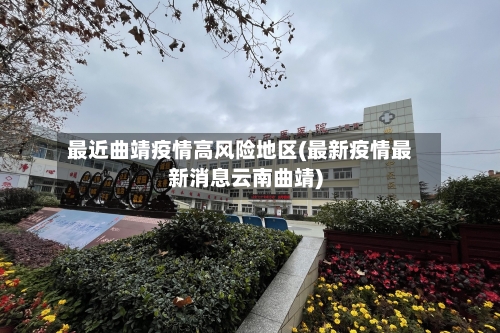 最近曲靖疫情高风险地区(最新疫情最新消息云南曲靖)-第3张图片