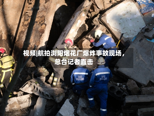 视频|航拍浏阳烟花厂爆炸事故现场，总台记者直击-第3张图片
