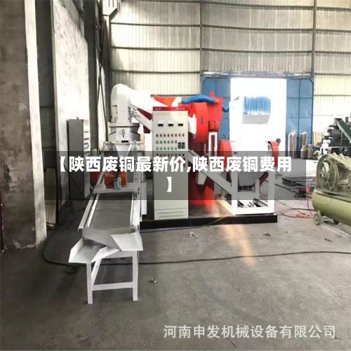 【陕西废铜最新价,陕西废铜费用】-第2张图片