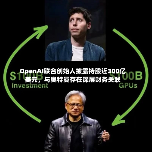 OpenAI联合创始人披露持股近300亿美元，与奥特曼存在深层财务关联-第2张图片