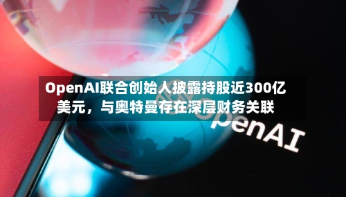 OpenAI联合创始人披露持股近300亿美元	，与奥特曼存在深层财务关联-第3张图片