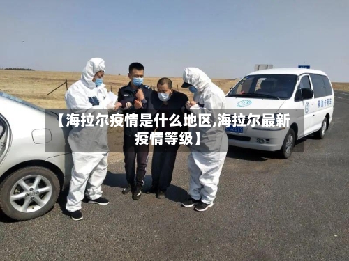 【海拉尔疫情是什么地区,海拉尔最新疫情等级】
