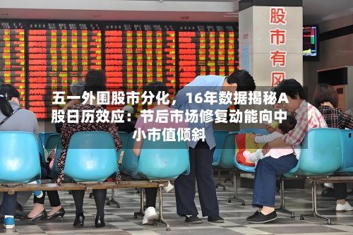 五一外围股市分化，16年数据揭秘A股日历效应：节后市场修复动能向中小市值倾斜-第2张图片