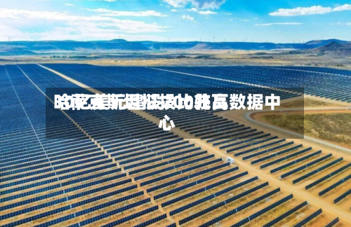 哈萨克斯坦拟投比较高30亿美元建设200兆瓦数据中心-第2张图片