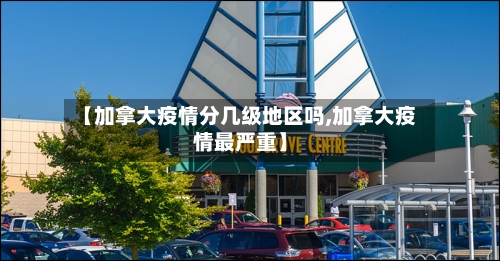 【加拿大疫情分几级地区吗,加拿大疫情最严重】-第3张图片