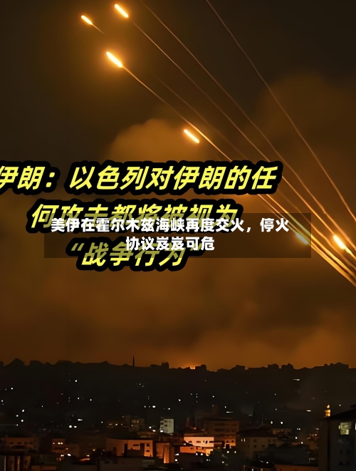 美伊在霍尔木兹海峡再度交火	，停火协议岌岌可危-第2张图片