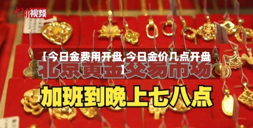 【今日金费用开盘,今日金价几点开盘】