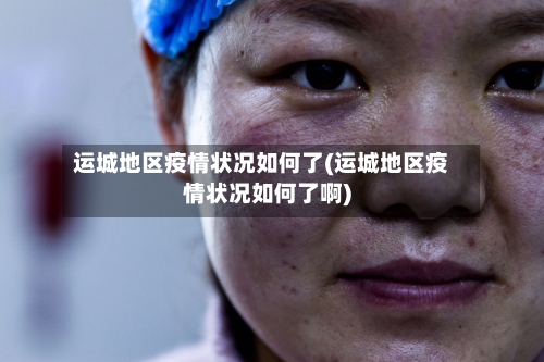 运城地区疫情状况如何了(运城地区疫情状况如何了啊)