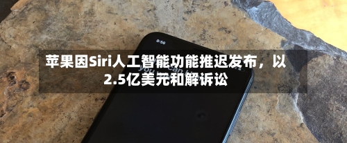 苹果因Siri人工智能功能推迟发布，以2.5亿美元和解诉讼-第3张图片