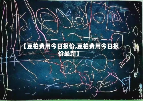 【豆柏费用今日报价,豆柏费用今日报价最新】