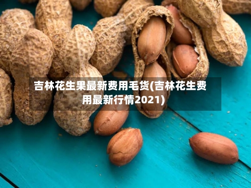 吉林花生果最新费用毛货(吉林花生费用最新行情2021)
