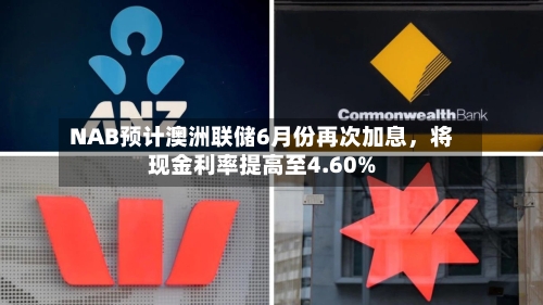 NAB预计澳洲联储6月份再次加息，将现金利率提高至4.60%