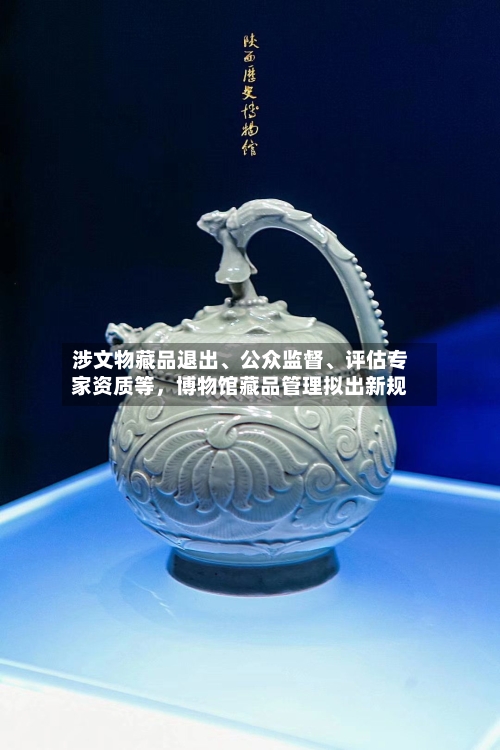 涉文物藏品退出	、公众监督、评估专家资质等，博物馆藏品管理拟出新规-第3张图片