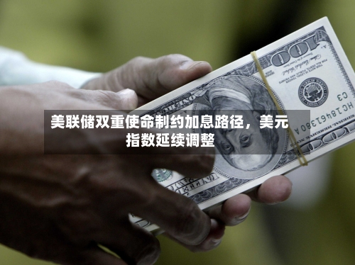 美联储双重使命制约加息路径	，美元指数延续调整-第3张图片